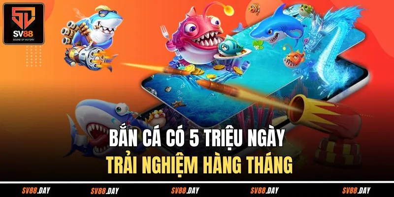 Bắn cá có 5 triệu ngày trải nghiệm hàng tháng