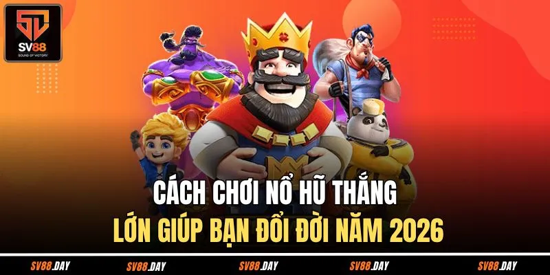 Cách Chơi Nổ Hũ Thắng Lớn Giúp Bạn Đổi Đời Năm 2026
